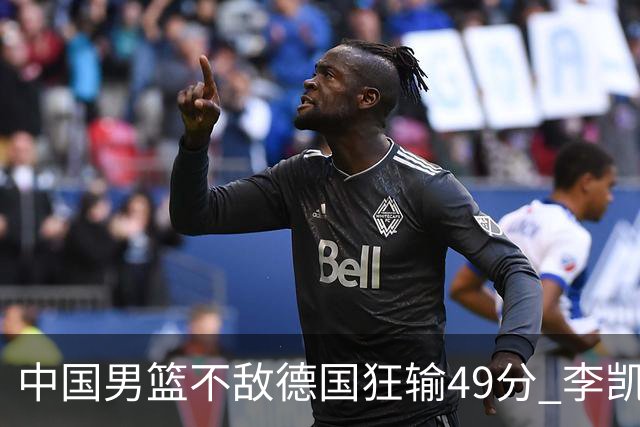 中国男篮不敌德国狂输49分 李凯尔10分周琦9分