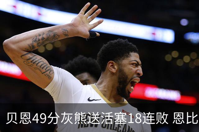 贝恩49分灰熊送活塞18连败 恩比德50分76人胜